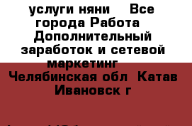 услуги няни  - Все города Работа » Дополнительный заработок и сетевой маркетинг   . Челябинская обл.,Катав-Ивановск г.